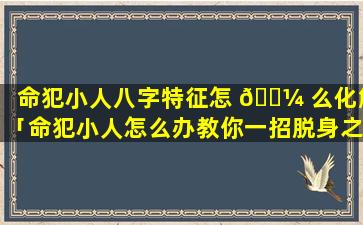 命犯小人八字特征怎 🐼 么化解「命犯小人怎么办教你一招脱身之法」